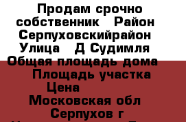 Продам срочно собственник › Район ­ Серпуховскийрайон › Улица ­ Д.Судимля › Общая площадь дома ­ 135 › Площадь участка ­ 10 › Цена ­ 3 500 000 - Московская обл., Серпухов г. Недвижимость » Дома, коттеджи, дачи продажа   . Московская обл.